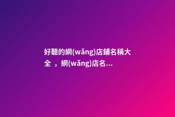 好聽的網(wǎng)店鋪名稱大全，網(wǎng)店名稱最好的選取方案！
